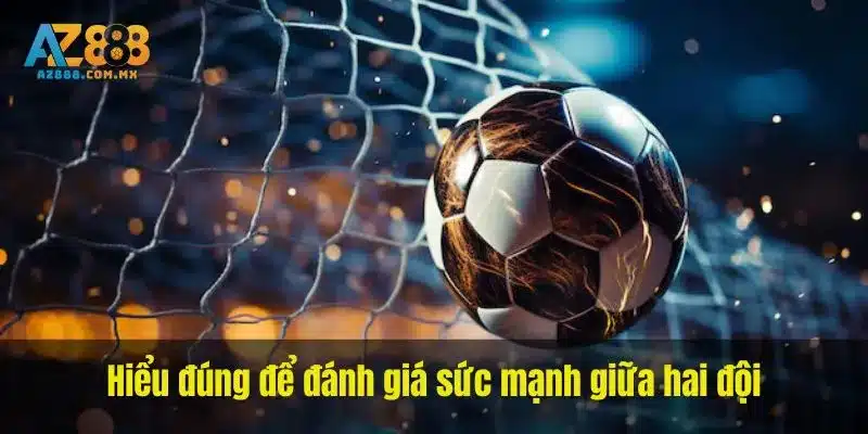 Hiểu đúng để đánh giá sức mạnh giữa hai đội